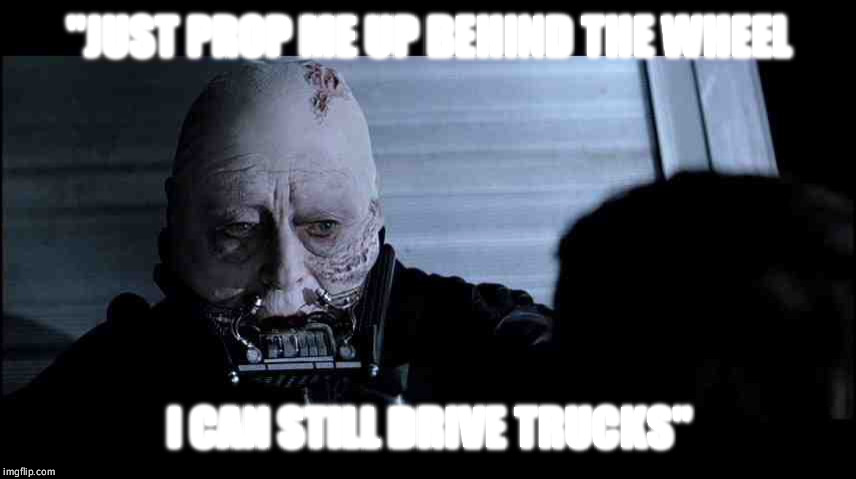 Dying darth vader  | "JUST PROP ME UP BEHIND THE WHEEL; I CAN STILL DRIVE TRUCKS" | image tagged in dying darth vader | made w/ Imgflip meme maker