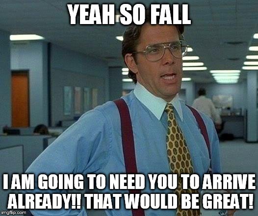 That Would Be Great | YEAH SO FALL; I AM GOING TO NEED YOU TO ARRIVE ALREADY!! THAT WOULD BE GREAT! | image tagged in memes,that would be great | made w/ Imgflip meme maker
