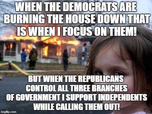 Disaster Girl Meme | WHEN THE DEMOCRATS ARE BURNING THE HOUSE DOWN THAT IS WHEN I FOCUS ON THEM! BUT WHEN THE REPUBLICANS CONTROL ALL THREE BRANCHES OF GOVERNMEN | image tagged in memes,disaster girl | made w/ Imgflip meme maker