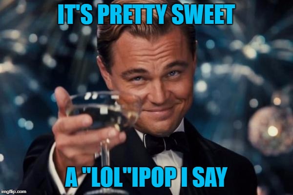Leonardo Dicaprio Cheers Meme | IT'S PRETTY SWEET A "LOL"IPOP I SAY | image tagged in memes,leonardo dicaprio cheers | made w/ Imgflip meme maker