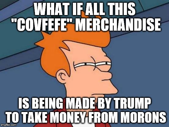 Futurama Fry Meme | WHAT IF ALL THIS "COVFEFE" MERCHANDISE; IS BEING MADE BY TRUMP TO TAKE MONEY FROM MORONS | image tagged in memes,futurama fry | made w/ Imgflip meme maker