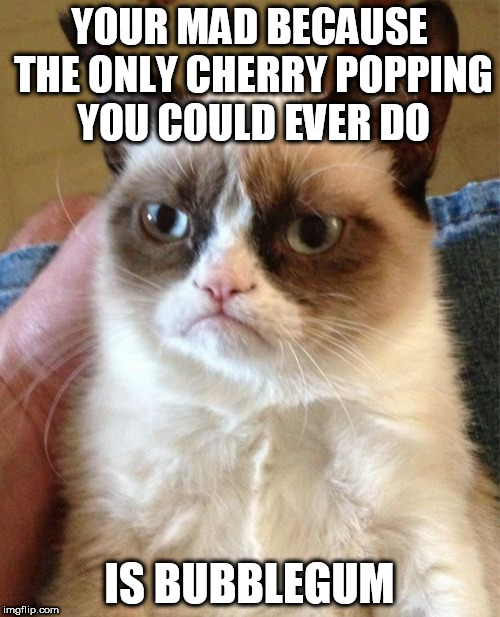Grumpy Cat Meme | YOUR MAD BECAUSE THE ONLY CHERRY POPPING YOU COULD EVER DO; IS BUBBLEGUM | image tagged in memes,grumpy cat | made w/ Imgflip meme maker
