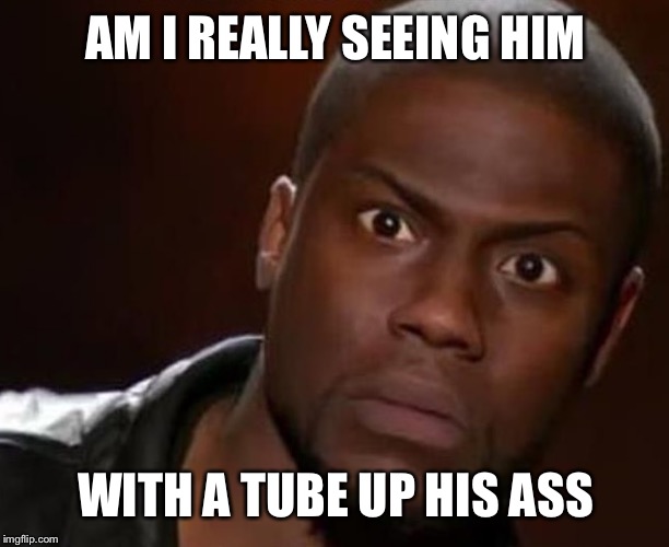 AM I REALLY SEEING HIM WITH A TUBE UP HIS ASS | made w/ Imgflip meme maker