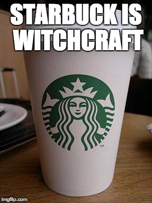 starbucks | STARBUCK IS WITCHCRAFT | image tagged in starbucks | made w/ Imgflip meme maker