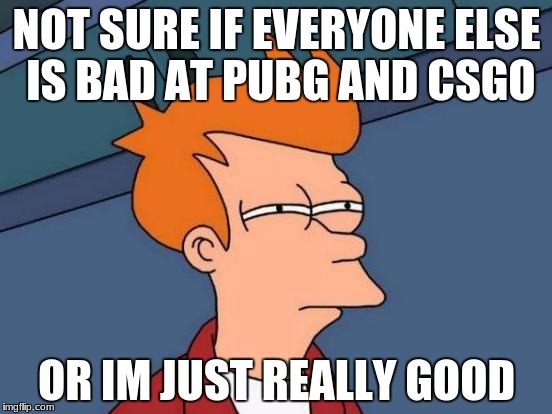 Futurama Fry Meme | NOT SURE IF EVERYONE ELSE IS BAD AT PUBG AND CSGO; OR IM JUST REALLY GOOD | image tagged in memes,futurama fry | made w/ Imgflip meme maker