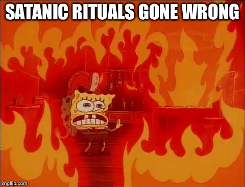 Burning Spongebob | SATANIC RITUALS GONE WRONG | image tagged in burning spongebob | made w/ Imgflip meme maker