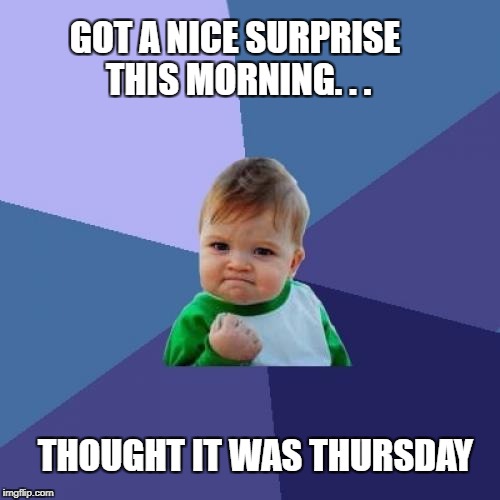 Happy week ending | GOT A NICE SURPRISE THIS MORNING. . . THOUGHT IT WAS THURSDAY | image tagged in memes,success kid,tgif,confused | made w/ Imgflip meme maker