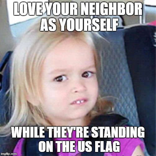 Confused Little Girl | LOVE YOUR NEIGHBOR AS YOURSELF; WHILE THEY'RE STANDING ON THE US FLAG | image tagged in confused little girl | made w/ Imgflip meme maker
