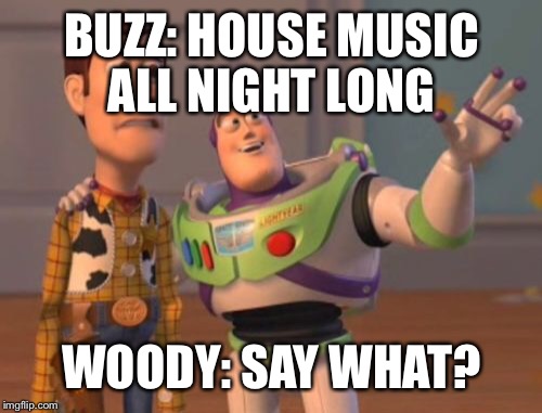 X, X Everywhere Meme | BUZZ: HOUSE MUSIC ALL NIGHT LONG WOODY: SAY WHAT? | image tagged in memes,x x everywhere | made w/ Imgflip meme maker