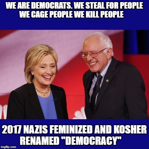 Hillary Clinton & Bernie Sanders | WE ARE DEMOCRATS. WE STEAL FOR PEOPLE WE CAGE PEOPLE WE KILL PEOPLE; 2017 NAZIS FEMINIZED AND KOSHER RENAMED "DEMOCRACY" | image tagged in hillary clinton  bernie sanders | made w/ Imgflip meme maker
