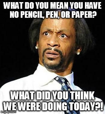 Katt Williams | WHAT DO YOU MEAN YOU HAVE NO PENCIL, PEN, OR PAPER? WHAT DID YOU THINK WE WERE DOING TODAY?! | image tagged in katt williams | made w/ Imgflip meme maker