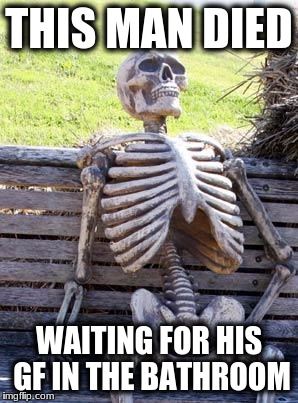 Waiting Skeleton Meme | THIS MAN DIED; WAITING FOR HIS GF IN THE BATHROOM | image tagged in memes,waiting skeleton | made w/ Imgflip meme maker