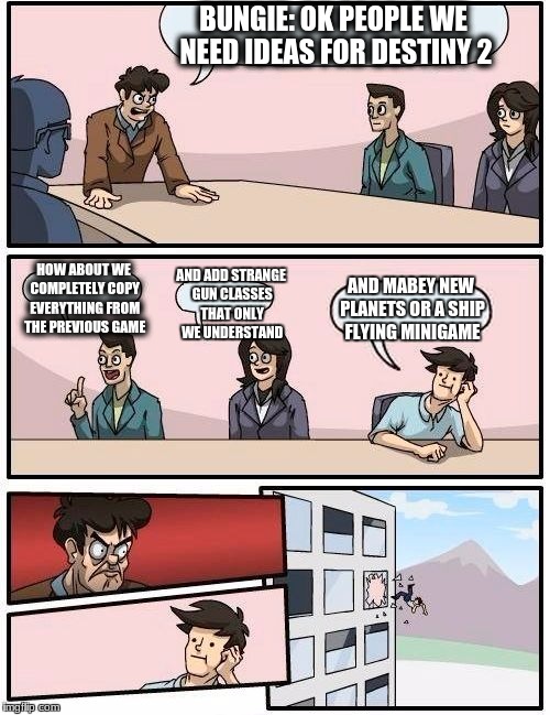 Boardroom Meeting Suggestion | BUNGIE: OK PEOPLE WE NEED IDEAS FOR DESTINY 2; HOW ABOUT WE COMPLETELY COPY EVERYTHING FROM THE PREVIOUS GAME; AND ADD STRANGE GUN CLASSES THAT ONLY WE UNDERSTAND; AND MABEY NEW PLANETS OR A SHIP FLYING MINIGAME | image tagged in memes,boardroom meeting suggestion | made w/ Imgflip meme maker