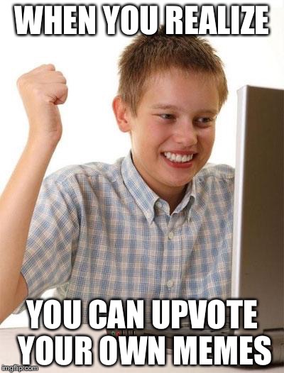 First Day On The Internet Kid Meme | WHEN YOU REALIZE; YOU CAN UPVOTE YOUR OWN MEMES | image tagged in memes,first day on the internet kid | made w/ Imgflip meme maker