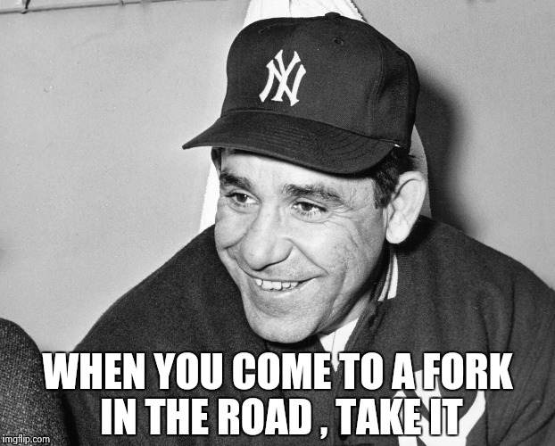 Yogi Berra | WHEN YOU COME TO A FORK IN THE ROAD , TAKE IT | image tagged in yogi berra | made w/ Imgflip meme maker