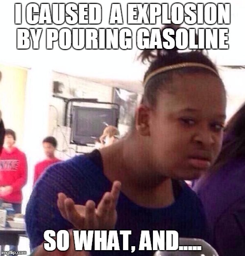 Black Girl Wat Meme | I CAUSED  A EXPLOSION BY POURING GASOLINE; SO WHAT, AND..... | image tagged in memes,black girl wat | made w/ Imgflip meme maker