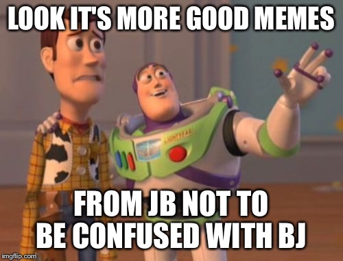 X, X Everywhere Meme | LOOK IT'S MORE GOOD MEMES FROM JB NOT TO BE CONFUSED WITH BJ | image tagged in memes,x x everywhere | made w/ Imgflip meme maker