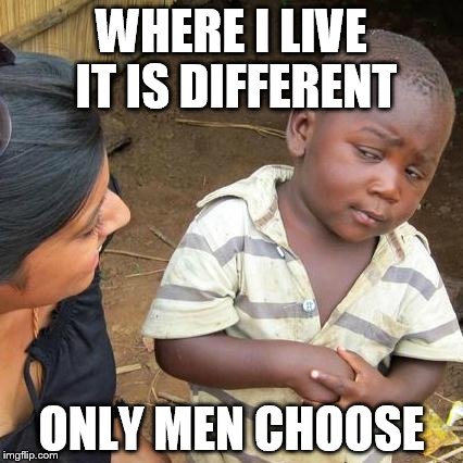 Third World Skeptical Kid Meme | WHERE I LIVE IT IS DIFFERENT ONLY MEN CHOOSE | image tagged in memes,third world skeptical kid | made w/ Imgflip meme maker