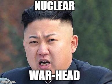 NUCLEAR; WAR-HEAD | image tagged in kim jong un,nuclear war | made w/ Imgflip meme maker