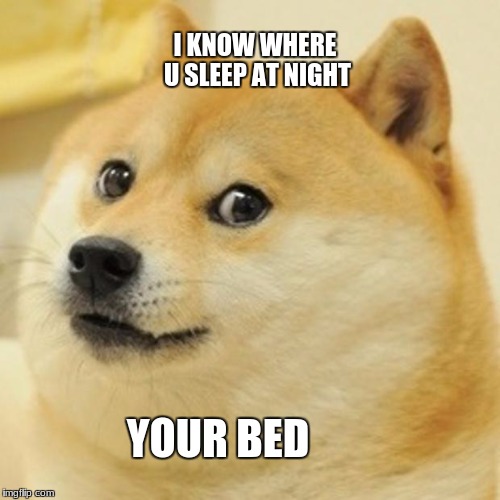 Doge Meme | I KNOW WHERE U SLEEP AT NIGHT; YOUR BED | image tagged in memes,doge | made w/ Imgflip meme maker