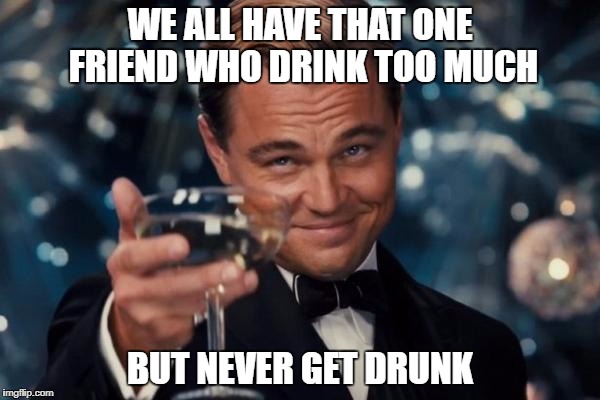 Leonardo Dicaprio Cheers Meme | WE ALL HAVE THAT ONE FRIEND WHO DRINK TOO MUCH; BUT NEVER GET DRUNK | image tagged in memes,leonardo dicaprio cheers | made w/ Imgflip meme maker