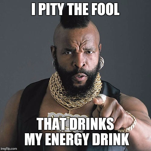 Mr T Pity The Fool | I PITY THE FOOL; THAT DRINKS MY ENERGY DRINK | image tagged in memes,mr t pity the fool | made w/ Imgflip meme maker