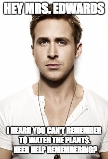 Ryan Gosling Meme | HEY MRS. EDWARDS; I HEARD YOU CAN'T REMEMBER TO WATER THE PLANTS.  NEED HELP REMEMBERING? | image tagged in memes,ryan gosling | made w/ Imgflip meme maker