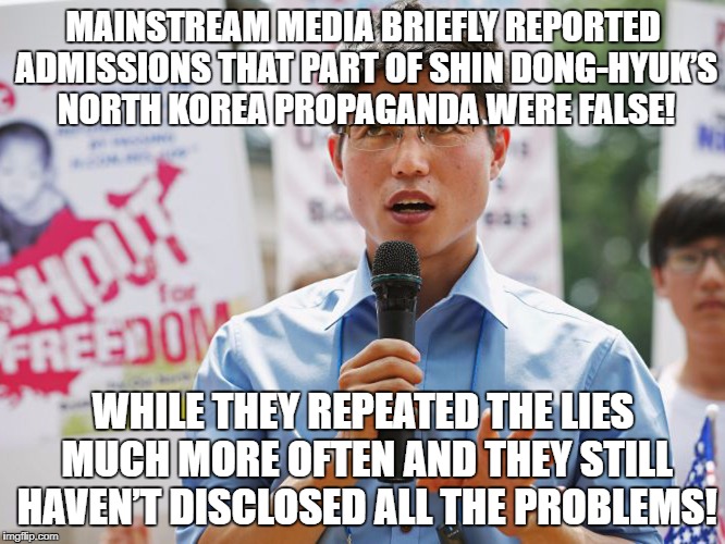 North Korea propaganda | MAINSTREAM MEDIA BRIEFLY REPORTED ADMISSIONS THAT PART OF SHIN DONG-HYUK’S NORTH KOREA PROPAGANDA WERE FALSE! WHILE THEY REPEATED THE LIES MUCH MORE OFTEN AND THEY STILL HAVEN’T DISCLOSED ALL THE PROBLEMS! | image tagged in propaganda,north korea,antiwar,war | made w/ Imgflip meme maker