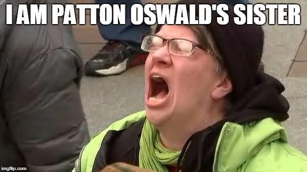 Screaming Trump Protester at Inauguration | I AM PATTON OSWALD'S SISTER | image tagged in screaming trump protester at inauguration | made w/ Imgflip meme maker