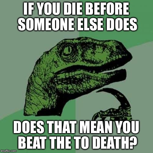 Philosoraptor | IF YOU DIE BEFORE SOMEONE ELSE DOES; DOES THAT MEAN YOU BEAT THE TO DEATH? | image tagged in memes,philosoraptor | made w/ Imgflip meme maker
