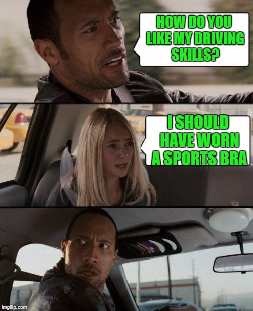 The Rock driving badly | HOW DO YOU LIKE MY DRIVING SKILLS? I SHOULD HAVE WORN A SPORTS BRA | image tagged in memes,the rock driving | made w/ Imgflip meme maker