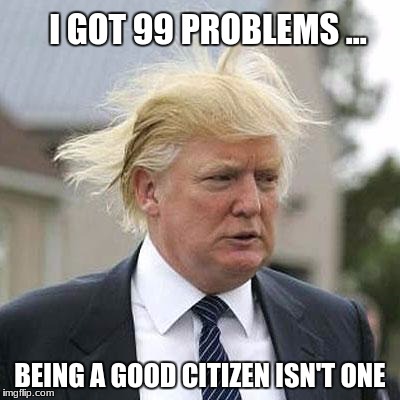 Donald Trump | I GOT 99 PROBLEMS ... BEING A GOOD CITIZEN ISN'T ONE | image tagged in donald trump | made w/ Imgflip meme maker