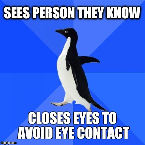 Socially Awkward Penguin | SEES PERSON THEY KNOW; CLOSES EYES TO AVOID EYE CONTACT | image tagged in memes,socially awkward penguin | made w/ Imgflip meme maker