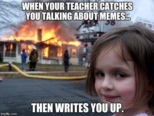 Disaster Girl Meme | WHEN YOUR TEACHER CATCHES YOU TALKING ABOUT MEMES... THEN WRITES YOU UP. | image tagged in memes,disaster girl | made w/ Imgflip meme maker