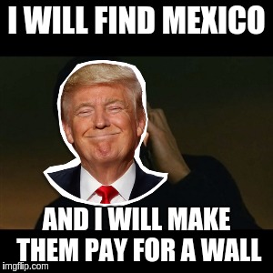 I WILL FIND MEXICO; AND I WILL MAKE THEM PAY FOR A WALL | image tagged in liam neeson taken,liam neeson phone call,trump,trump wall | made w/ Imgflip meme maker