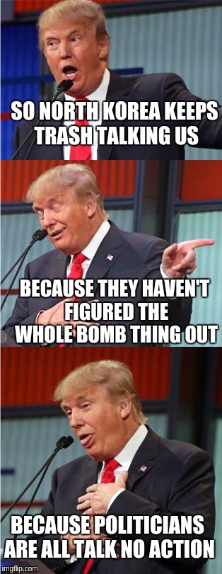 Bad Pun Trump | SO NORTH KOREA KEEPS TRASH TALKING US; BECAUSE THEY HAVEN'T FIGURED THE WHOLE BOMB THING OUT; BECAUSE POLITICIANS ARE ALL TALK NO ACTION | image tagged in bad pun trump | made w/ Imgflip meme maker