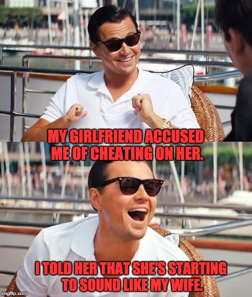 Leonardo Dicaprio Wolf Of Wall Street | MY GIRLFRIEND ACCUSED ME OF CHEATING ON HER. I TOLD HER THAT SHE'S STARTING TO SOUND LIKE MY WIFE. | image tagged in memes,leonardo dicaprio wolf of wall street | made w/ Imgflip meme maker