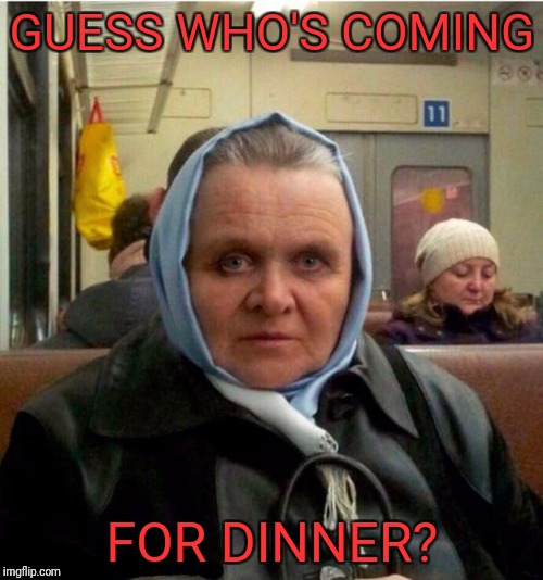 Mrs. Hannibal Lechter | GUESS WHO'S COMING FOR DINNER? | image tagged in mrs hannibal lechter | made w/ Imgflip meme maker