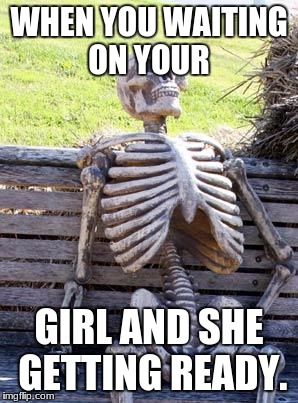 Waiting Skeleton Meme | WHEN YOU WAITING ON YOUR; GIRL AND SHE GETTING READY. | image tagged in memes,waiting skeleton | made w/ Imgflip meme maker