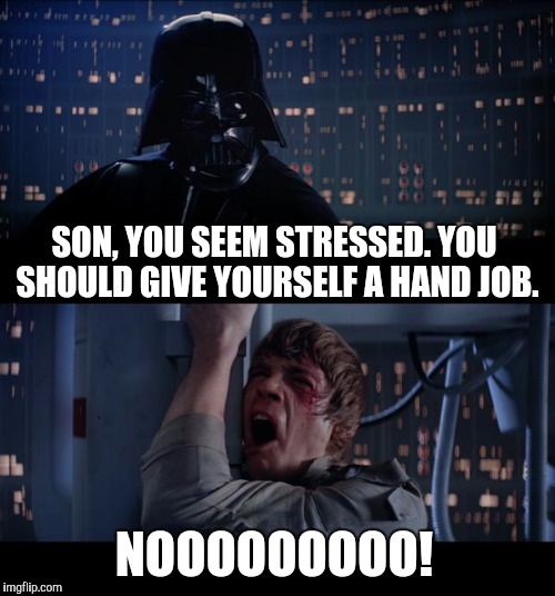 Nooooooo more hand jobs... | SON, YOU SEEM STRESSED. YOU SHOULD GIVE YOURSELF A HAND JOB. NOOOOOOOOO! | image tagged in memes,star wars no,star wars,jbmemegeek,luke skywalker,darth vader | made w/ Imgflip meme maker