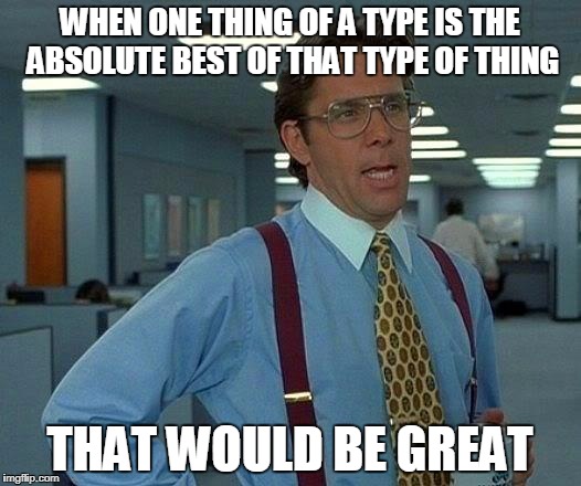 That would be "Great"! No really, it is. | WHEN ONE THING OF A TYPE IS THE ABSOLUTE BEST OF THAT TYPE OF THING; THAT WOULD BE GREAT | image tagged in memes,that would be great,funny,mxm | made w/ Imgflip meme maker