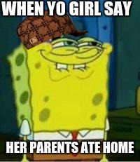Spongebob funny face | WHEN YO GIRL SAY; HER PARENTS ATE HOME | image tagged in spongebob funny face,scumbag | made w/ Imgflip meme maker