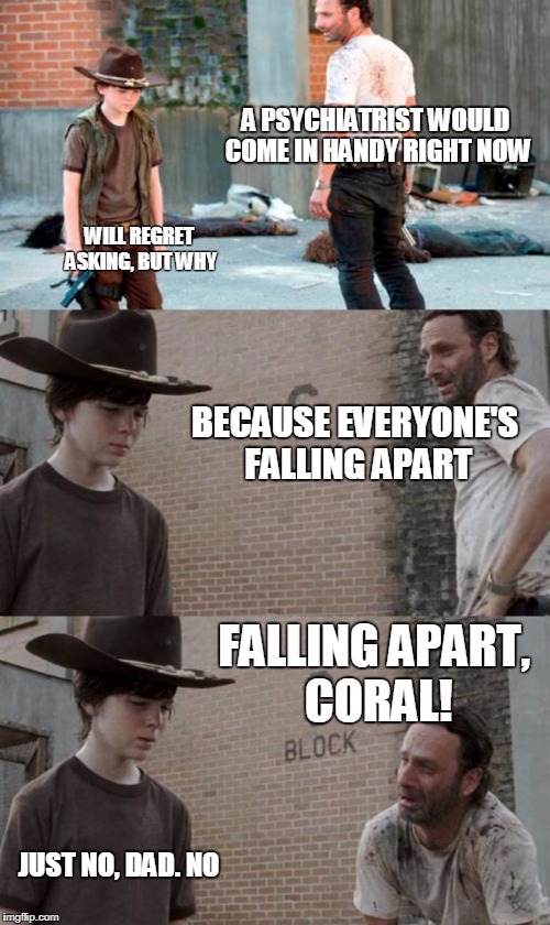 Rick and Carl 3 Meme | A PSYCHIATRIST WOULD COME IN HANDY RIGHT NOW; WILL REGRET ASKING, BUT WHY; BECAUSE EVERYONE'S FALLING APART; FALLING APART, CORAL! JUST NO, DAD. NO | image tagged in memes,rick and carl 3 | made w/ Imgflip meme maker