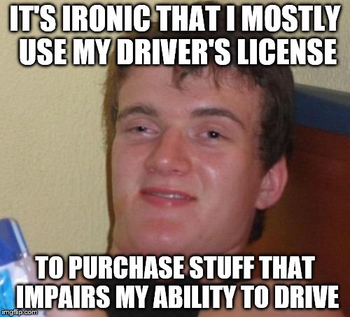 10 Guy | IT'S IRONIC THAT I MOSTLY USE MY DRIVER'S LICENSE; TO PURCHASE STUFF THAT IMPAIRS MY ABILITY TO DRIVE | image tagged in memes,10 guy | made w/ Imgflip meme maker