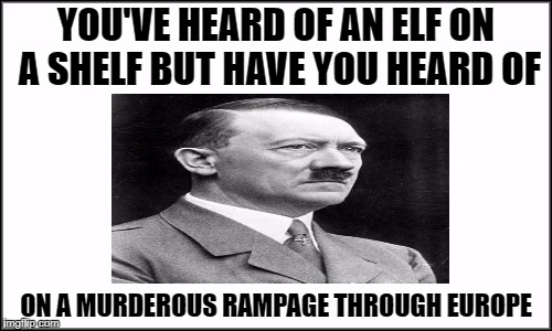  YOU'VE HEARD OF AN ELF ON A SHELF BUT HAVE YOU HEARD OF; ON A MURDEROUS RAMPAGE THROUGH EUROPE | image tagged in bad joke hitler | made w/ Imgflip meme maker