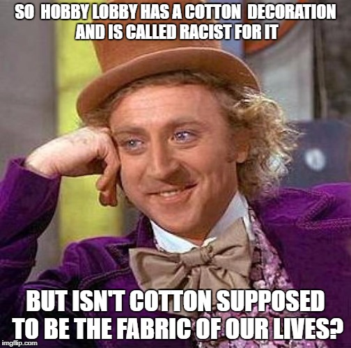 Creepy Condescending Wonka Meme | SO  HOBBY LOBBY HAS A COTTON  DECORATION AND IS CALLED RACIST FOR IT; BUT ISN'T COTTON SUPPOSED TO BE THE FABRIC OF OUR LIVES? | image tagged in memes,creepy condescending wonka | made w/ Imgflip meme maker