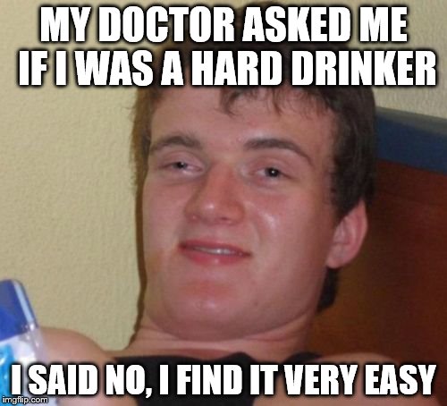 10 Guy Meme | MY DOCTOR ASKED ME IF I WAS A HARD DRINKER; I SAID NO, I FIND IT VERY EASY | image tagged in memes,10 guy | made w/ Imgflip meme maker