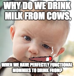 Skeptical Baby | WHY DO WE DRINK MILK FROM COWS, WHEN WE HAVE PERFECTLY FUNCTIONAL MOMMIES TO DRINK FROM? | image tagged in memes,skeptical baby | made w/ Imgflip meme maker