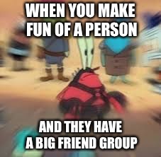 Dank MEmes | WHEN YOU MAKE FUN OF A PERSON; AND THEY HAVE A BIG FRIEND GROUP | image tagged in dank memes | made w/ Imgflip meme maker