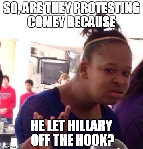Black Girl Wat Meme | SO, ARE THEY PROTESTING COMEY BECAUSE; HE LET HILLARY OFF THE HOOK? | image tagged in memes,black girl wat,hillary clinton,james comey,comey,howard university | made w/ Imgflip meme maker